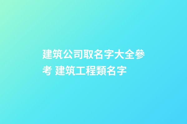 建筑公司取名字大全參考 建筑工程類名字-第1張-公司起名-玄機派